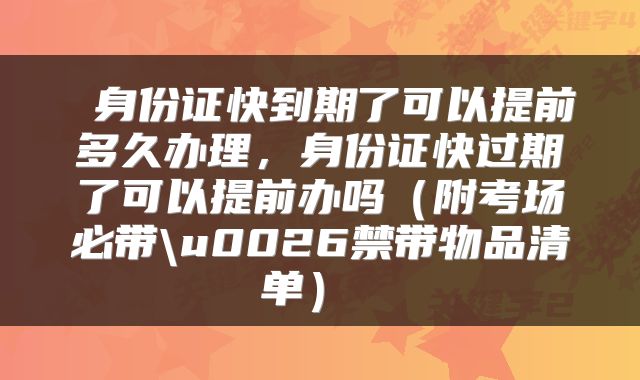  身份证快到期了可以提前多久办理，身份证快过期了可以提前办吗（附考场必带\u0026禁带物品清单） 
