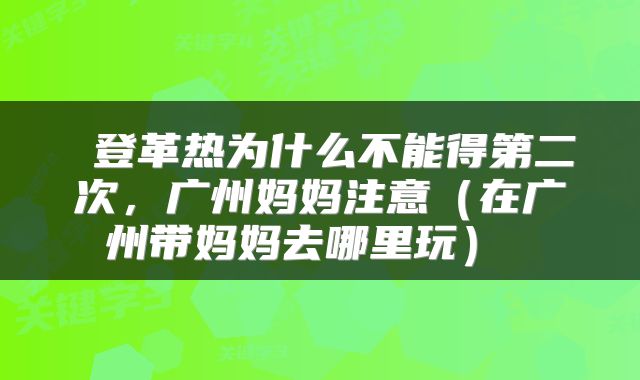  登革热为什么不能得第二次，广州妈妈注意（在广州带妈妈去哪里玩） 
