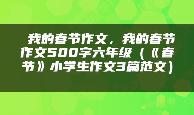 我的春节作文,我的春节作文500字六年级(《春节》小学生作文3篇范文)