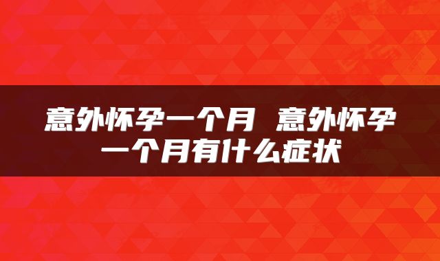 意外怀孕一个月 意外怀孕一个月有什么症状