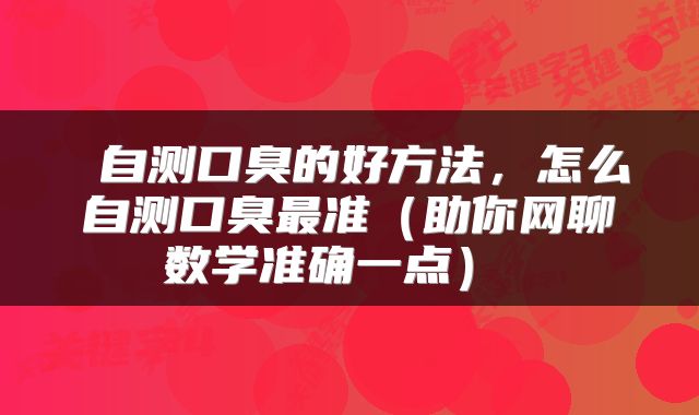 自测口臭的好方法,怎么自测口臭最准(助你网聊数学准确一点)