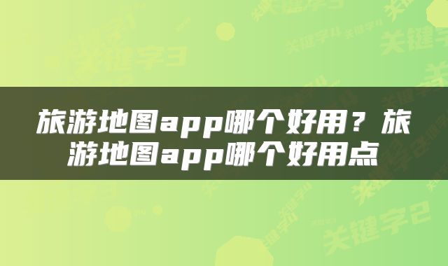 旅游地图app哪个好用？旅游地图app哪个好用点
