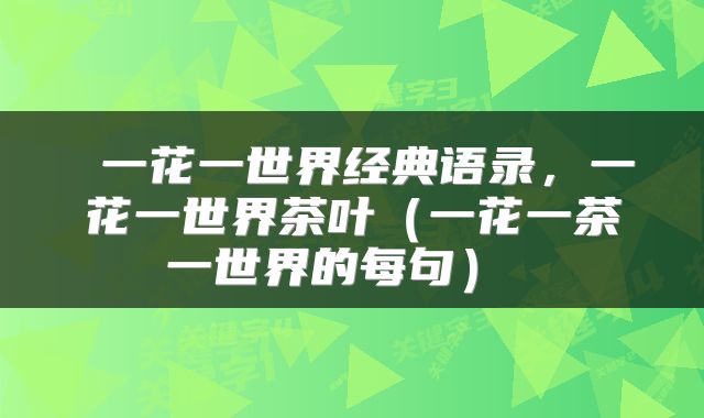  一花一世界经典语录，一花一世界茶叶（一花一茶一世界的每句） 