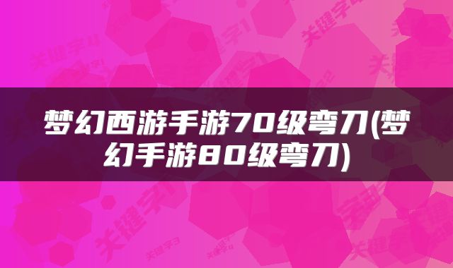 梦幻西游手游70级弯刀(梦幻手游80级弯刀)