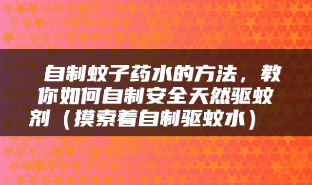 自制蚊子药水的方法,教你如何自制安全天然驱蚊剂(摸索着自制驱蚊水)