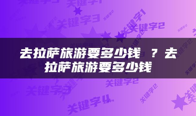 去拉萨旅游要多少钱 ？去拉萨旅游要多少钱