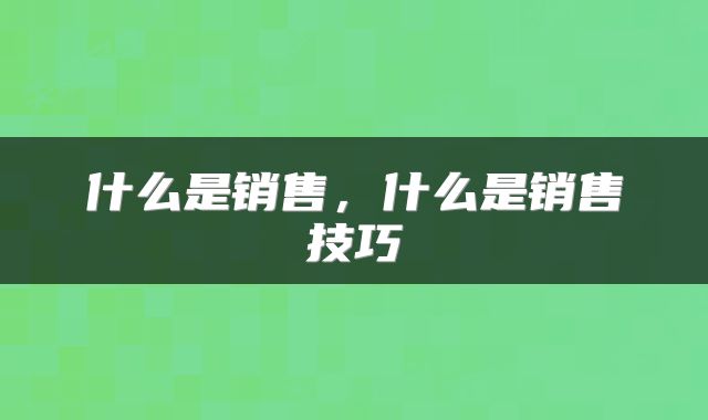 什么是销售，什么是销售技巧