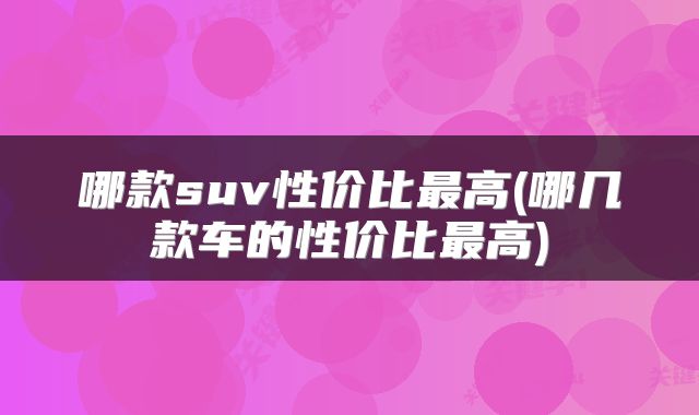 哪款suv性价比最高(哪几款车的性价比最高)