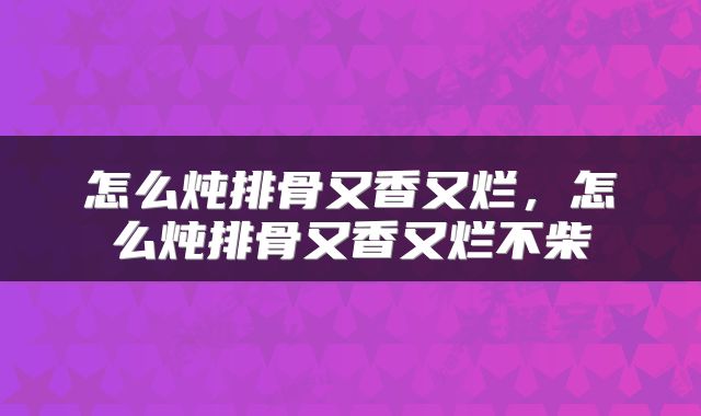 怎么炖排骨又香又烂，怎么炖排骨又香又烂不柴