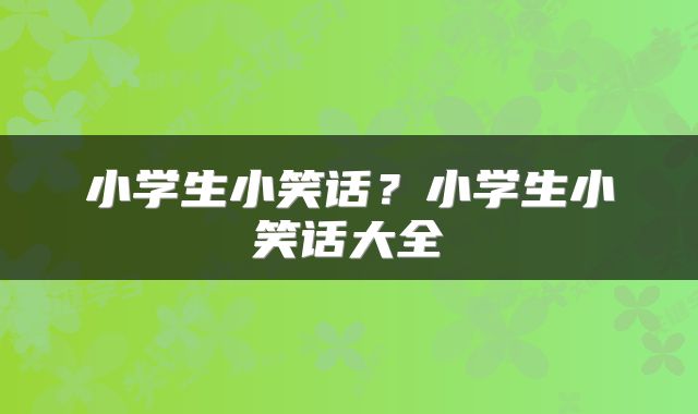 小学生小笑话？小学生小笑话大全