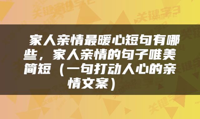 家人亲情最暖心短句有哪些,家人亲情的句子唯美简短(一句打动人心的亲情文案)