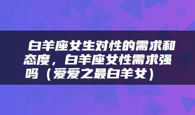  白羊座女生对性的需求和态度，白羊座女性需求强吗（爱爱之最白羊女） 
