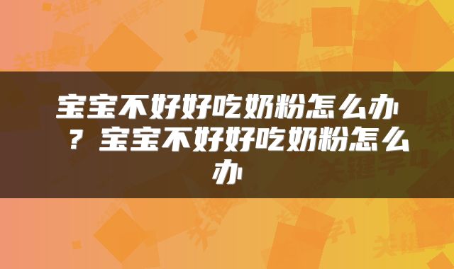 宝宝不好好吃奶粉怎么办 ？宝宝不好好吃奶粉怎么办
