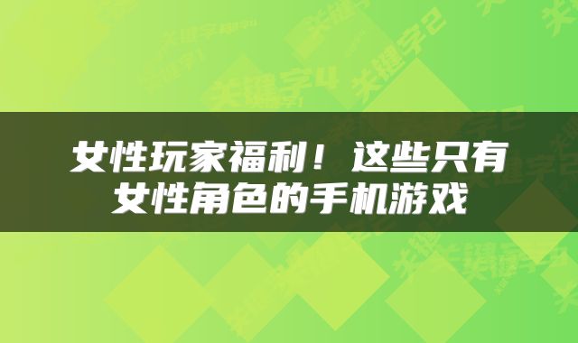 女性玩家福利！这些只有女性角色的手机游戏