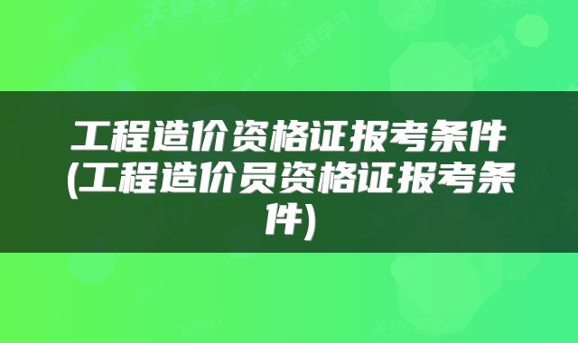 工程造价资格证报考条件(工程造价员资格证报考条件)
