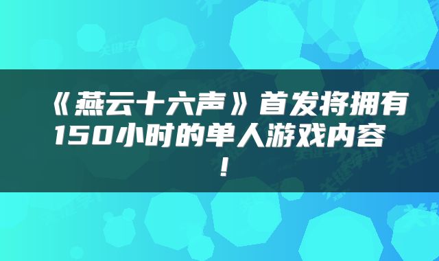 《燕云十六声》首发将拥有150小时的单人游戏内容！