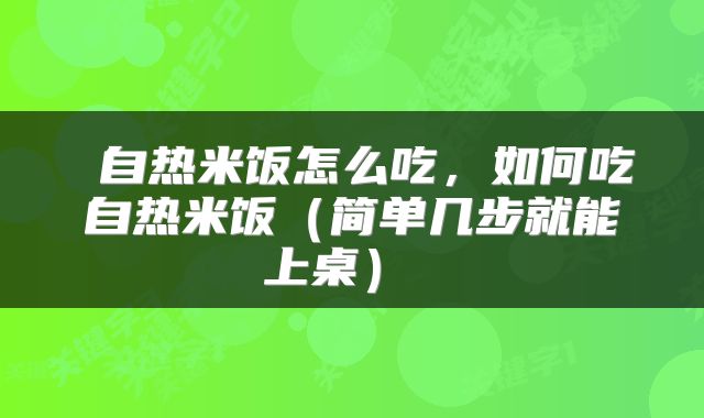 自热米饭怎么吃,如何吃自热米饭(简单几步就能上桌)