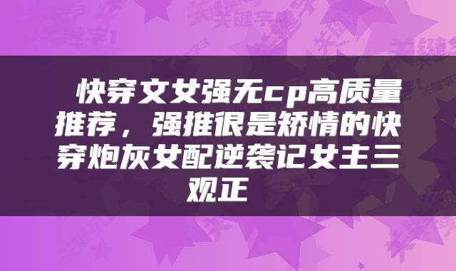  快穿文女强无cp高质量推荐，强推很是矫情的快穿炮灰女配逆袭记女主三观正 