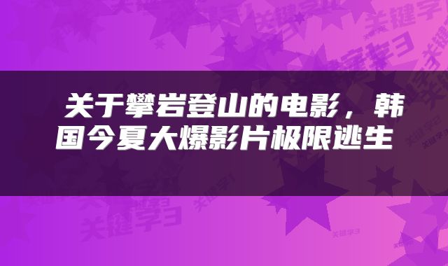 关于攀岩登山的电影,韩国今夏大爆影片极限逃生