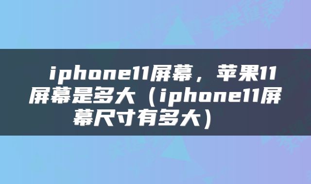  iphone11屏幕，苹果11屏幕是多大（iphone11屏幕尺寸有多大） 