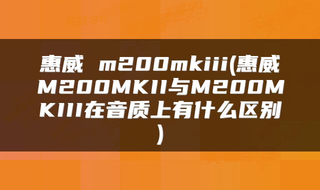 惠威 m200mkiii(惠威M200MKII与M200MKIII在音质上有什么区别)