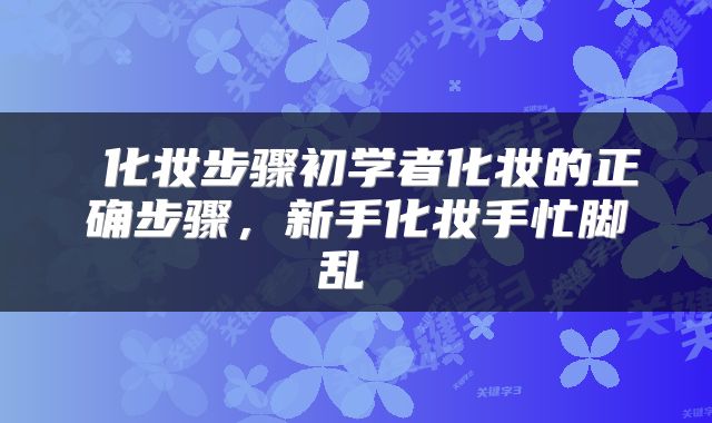  化妆步骤初学者化妆的正确步骤，新手化妆手忙脚乱 