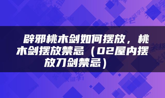  辟邪桃木剑如何摆放，桃木剑摆放禁忌（02屋内摆放刀剑禁忌） 