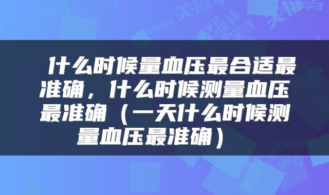  什么时候量血压最合适最准确，什么时候测量血压最准确（一天什么时候测量血压最准确） 