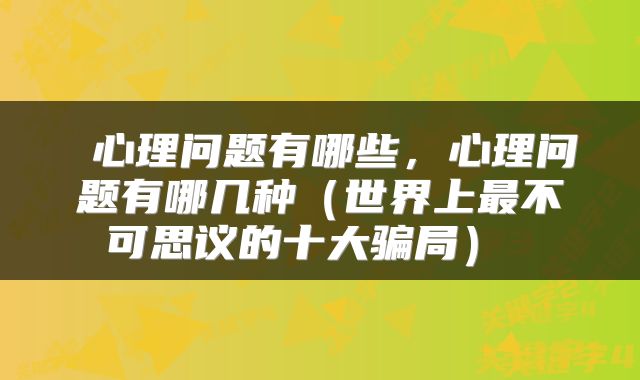  心理问题有哪些，心理问题有哪几种（世界上最不可思议的十大骗局） 
