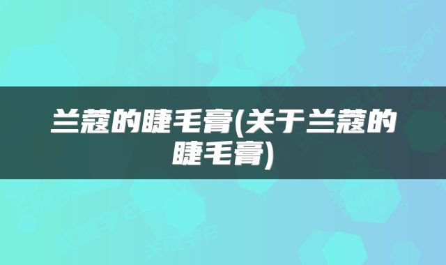 兰蔻的睫毛膏(关于兰蔻的睫毛膏)