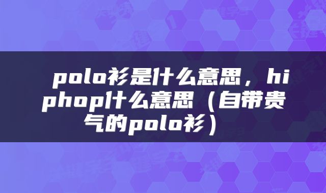  polo衫是什么意思，hiphop什么意思（自带贵气的polo衫） 
