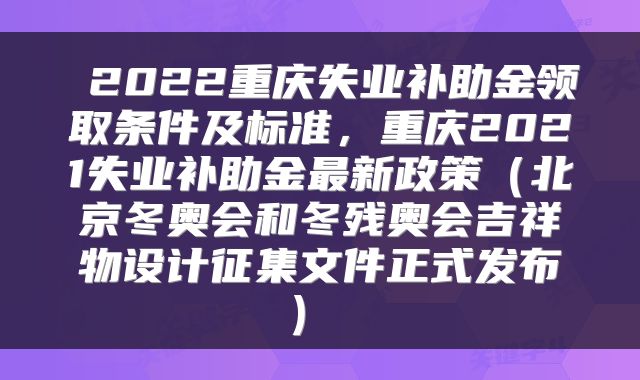  2022重庆失业补助金领取条件及标准，重庆2021失业补助金最新政策（北京冬奥会和冬残奥会吉祥物设计征集文件正式发布） 
