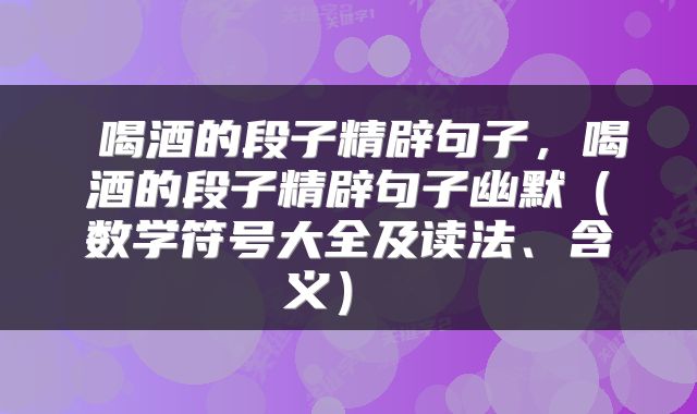  喝酒的段子精辟句子，喝酒的段子精辟句子幽默（数学符号大全及读法、含义） 
