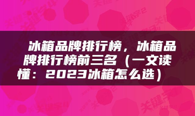  冰箱品牌排行榜，冰箱品牌排行榜前三名（一文读懂：2023冰箱怎么选） 