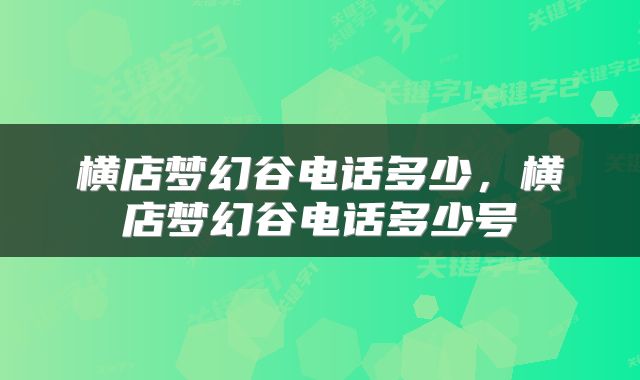横店梦幻谷电话多少，横店梦幻谷电话多少号