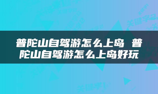 普陀山自驾游怎么上岛 普陀山自驾游怎么上岛好玩