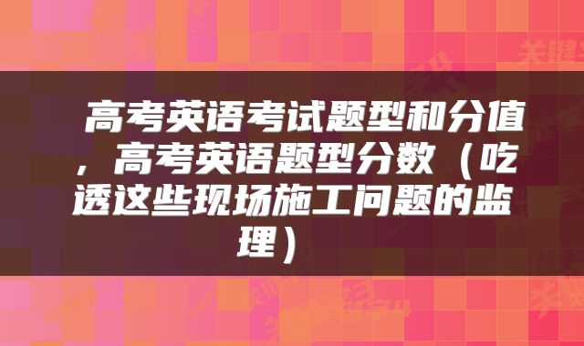  高考英语考试题型和分值，高考英语题型分数（吃透这些现场施工问题的监理） 