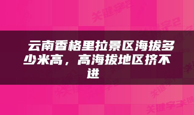  云南香格里拉景区海拔多少米高，高海拔地区挤不进 