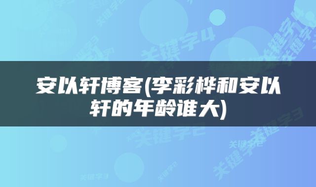 安以轩博客(李彩桦和安以轩的年龄谁大)