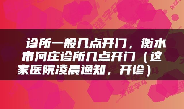  诊所一般几点开门，衡水市河庄诊所几点开门（这家医院凌晨通知，开诊） 
