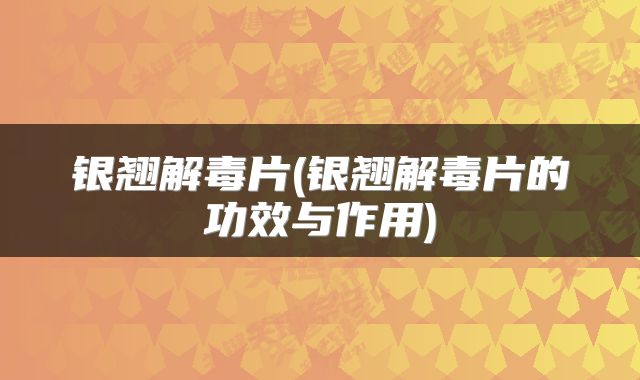 银翘解毒片(银翘解毒片的功效与作用)