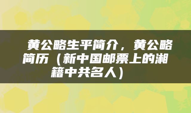 黄公略生平简介,黄公略简历(新中国邮票上的湘籍中共名人)