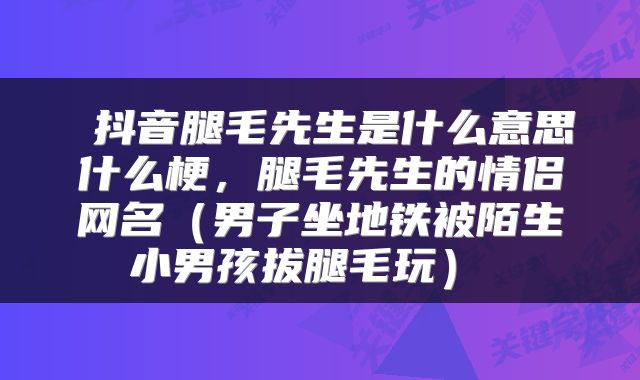  抖音腿毛先生是什么意思什么梗，腿毛先生的情侣网名（男子坐地铁被陌生小男孩拔腿毛玩） 