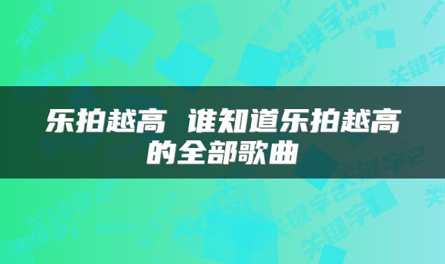乐拍越高 谁知道乐拍越高的全部歌曲