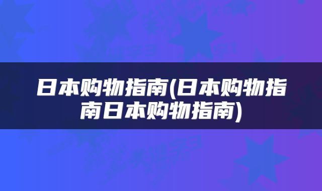 日本购物指南(日本购物指南日本购物指南)