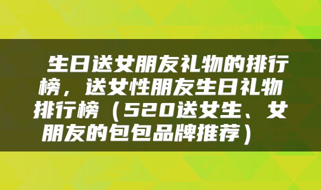  生日送女朋友礼物的排行榜，送女性朋友生日礼物排行榜（520送女生、女朋友的包包品牌推荐） 