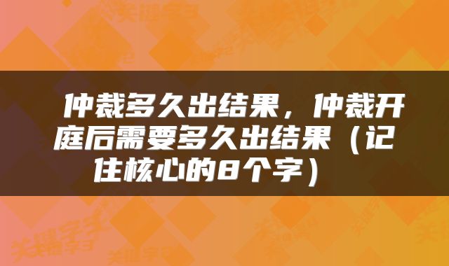  仲裁多久出结果，仲裁开庭后需要多久出结果（记住核心的8个字） 