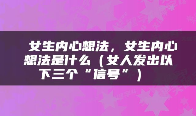 女生内心想法,女生内心想法是什么(女人发出以下三个“信号”)