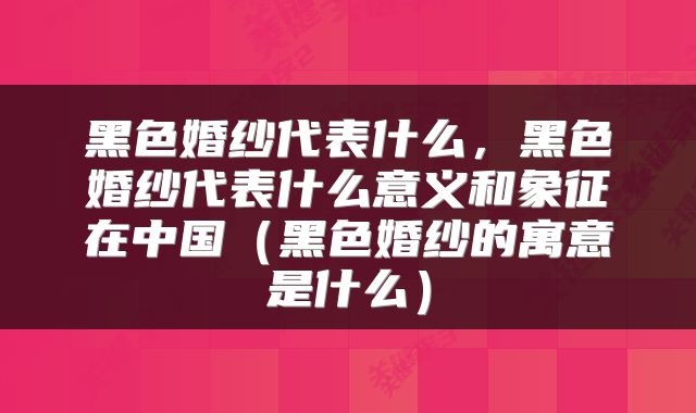 黑色婚纱代表什么，黑色婚纱代表什么意义和象征在中国（黑色婚纱的寓意是什么）