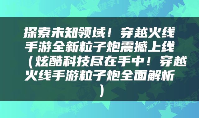探索未知领域！穿越火线手游全新粒子炮震撼上线（炫酷科技尽在手中！穿越火线手游粒子炮全面解析）